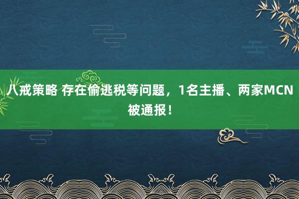 八戒策略 存在偷逃税等问题,1名主播、两家MCN被通报!