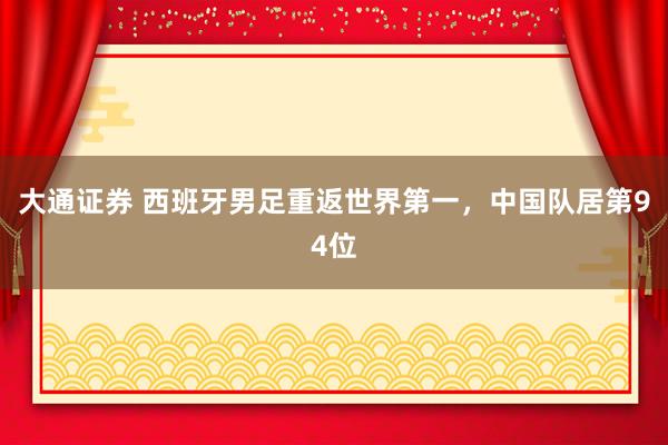 大通证券 西班牙男足重返世界第一,中国队居第94位