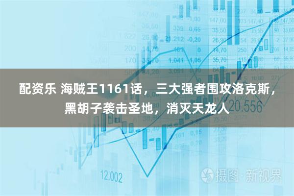 配资乐 海贼王1161话,三大强者围攻洛克斯,黑胡子袭击圣地,消灭天龙人