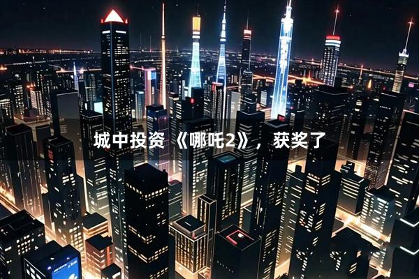城中投资 《哪吒2》，获奖了