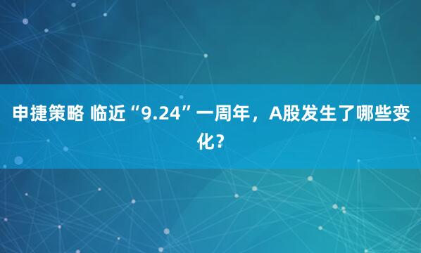 申捷策略 临近“9.24”一周年,A股发生了哪些变化?