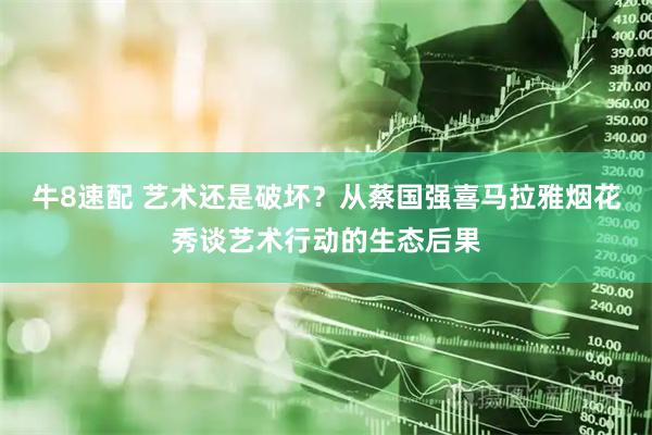 牛8速配 艺术还是破坏?从蔡国强喜马拉雅烟花秀谈艺术行动的生态后果
