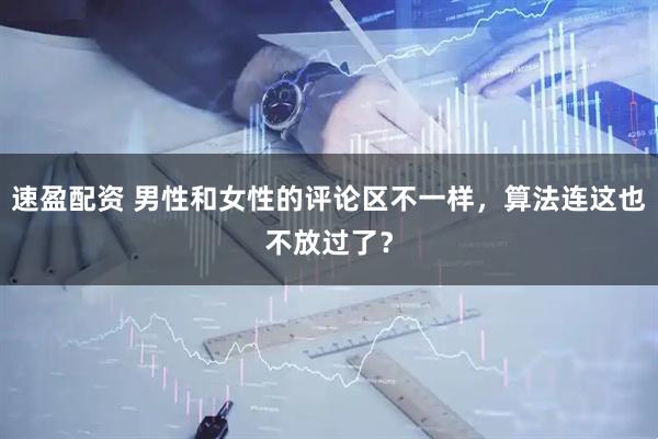 速盈配资 男性和女性的评论区不一样,算法连这也不放过了?