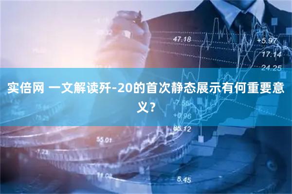 实倍网 一文解读歼-20的首次静态展示有何重要意义?