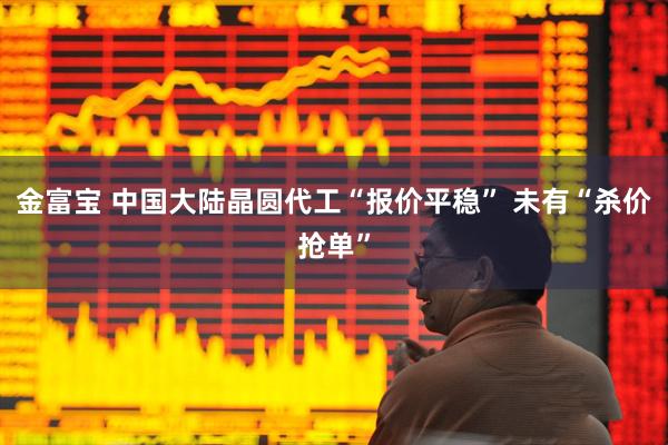 金富宝 中国大陆晶圆代工“报价平稳” 未有“杀价抢单”