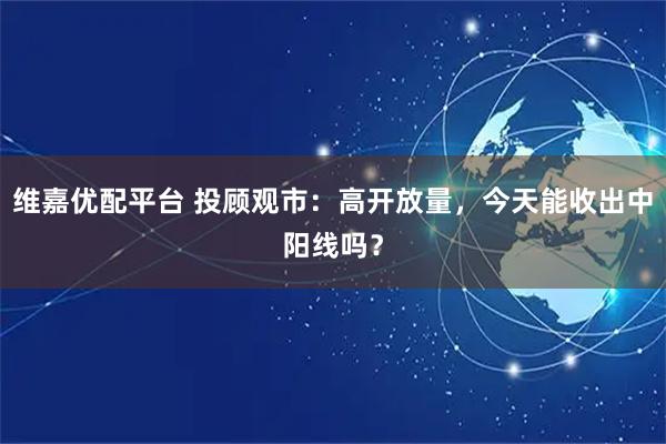 维嘉优配平台 投顾观市:高开放量,今天能收出中阳线吗?