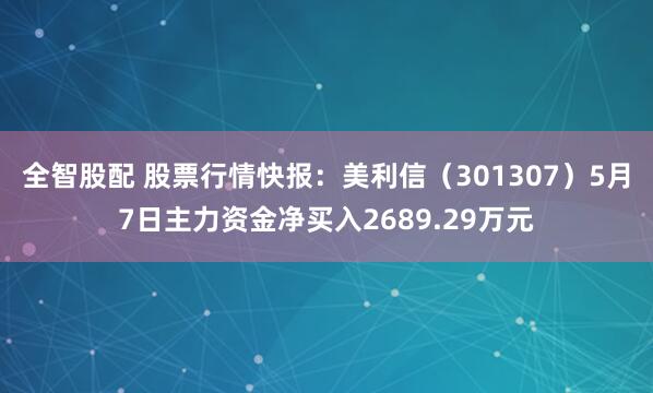 全智股配 股票行情快报:美利信(301307)5月7日主力资金净买入2689.29万元