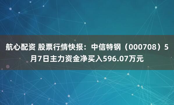 航心配资 股票行情快报:中信特钢(000708)5月7日主力资金净买入596.07万元