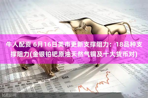 牛人配资 6月16日美市更新支撑阻力：18品种支撑阻力(金银铂钯原油天然气铜及十大货币对)