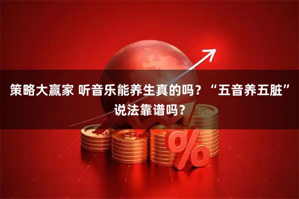 策略大赢家 听音乐能养生真的吗?“五音养五脏”说法靠谱吗?