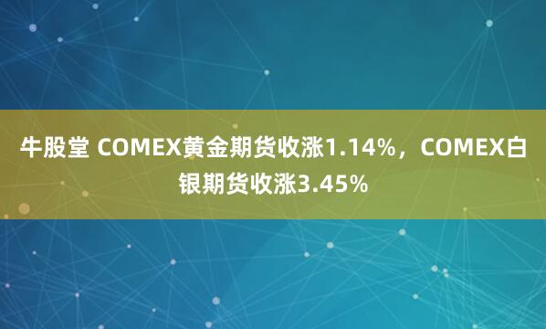 牛股堂 COMEX黄金期货收涨1.14%，COMEX白银期货收涨3.45%