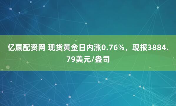 亿赢配资网 现货黄金日内涨0.76%，现报3884.79美元/盎司