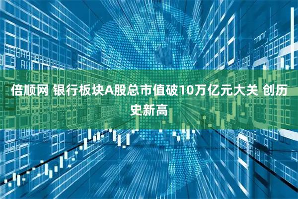 倍顺网 银行板块A股总市值破10万亿元大关 创历史新高