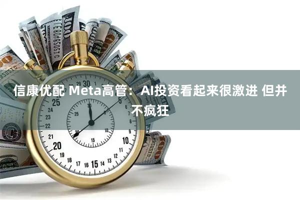 信康优配 Meta高管:AI投资看起来很激进 但并不疯狂