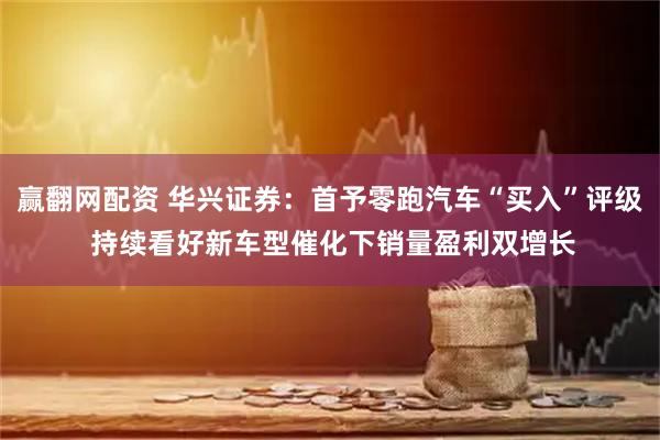 赢翻网配资 华兴证券:首予零跑汽车“买入”评级 持续看好新车型催化下销量盈利双增长