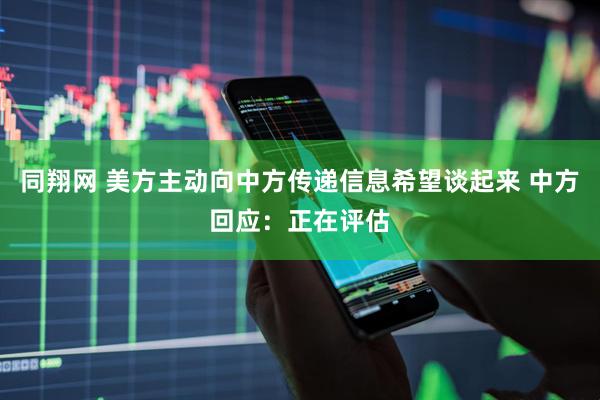 同翔网 美方主动向中方传递信息希望谈起来 中方回应：正在评估