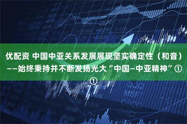 优配资 中国中亚关系发展展现坚实确定性(和音) ——始终秉持并不断发扬光大“中国—中亚精神”①
