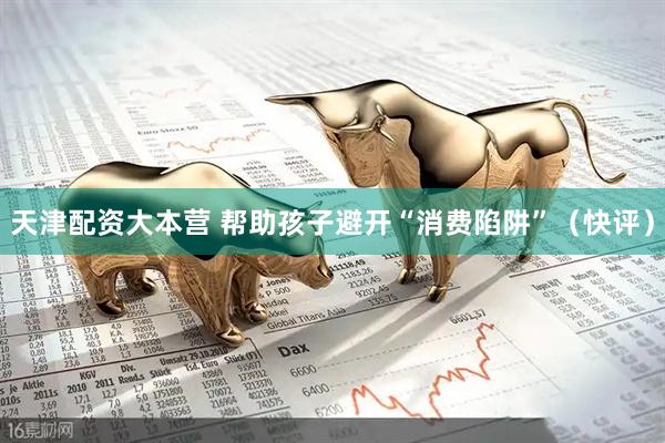 天津配资大本营 帮助孩子避开“消费陷阱”（快评）