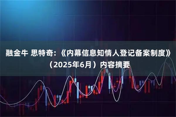 融金牛 思特奇: 《内幕信息知情人登记备案制度》（2025年6月）内容摘要