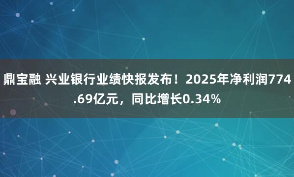 鼎宝融 兴业银行业绩快报发布！2025年净利润774.69亿元，同比增长0.34%