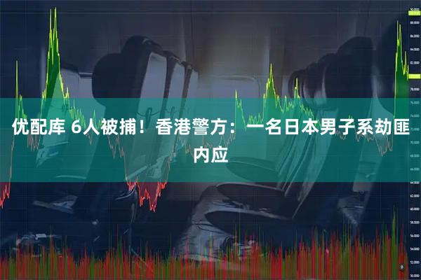优配库 6人被捕！香港警方：一名日本男子系劫匪内应