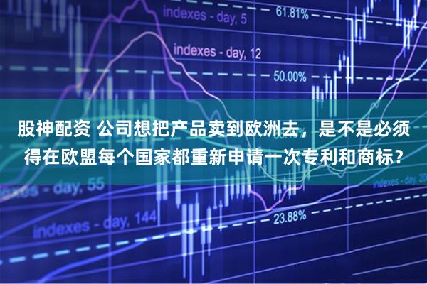 股神配资 公司想把产品卖到欧洲去,是不是必须得在欧盟每个国家都重新申请一次专利和商标?