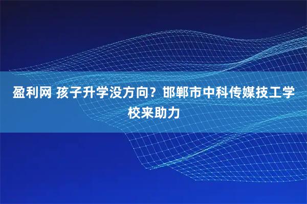 盈利网 孩子升学没方向?邯郸市中科传媒技工学校来助力