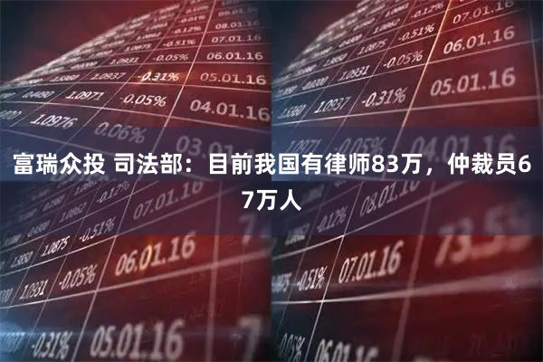 富瑞众投 司法部：目前我国有律师83万，仲裁员67万人