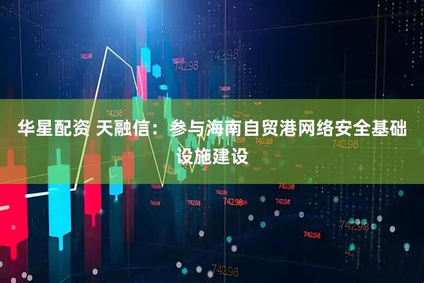 华星配资 天融信：参与海南自贸港网络安全基础设施建设