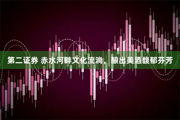 第二证券 赤水河畔文化流淌，酿出美酒馥郁芬芳