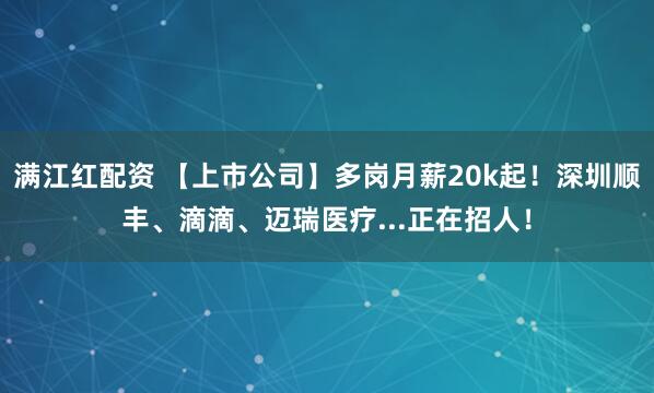 满江红配资 【上市公司】多岗月薪20k起！深圳顺丰、滴滴、迈瑞医疗...正在招人！