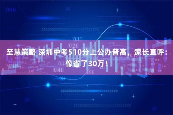 至慧策略 深圳中考510分上公办普高，家长直呼：像省了30万！