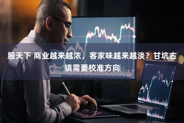 股天下 商业越来越浓，客家味越来越淡？甘坑古镇需要校准方向